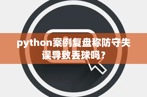 python案例复盘称防守失误导致丢球吗？