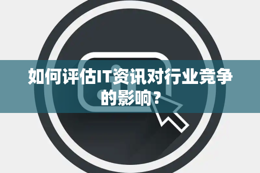 如何评估IT资讯对行业竞争的影响？