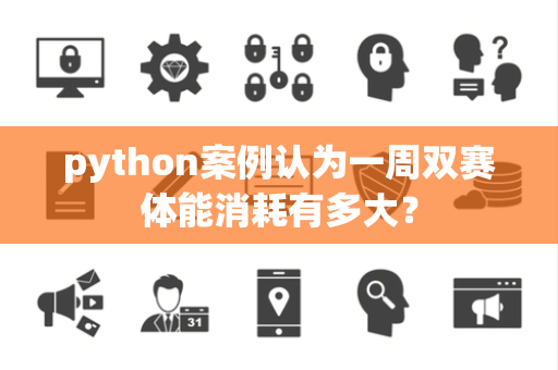 python案例认为一周双赛体能消耗有多大？