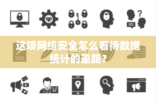 这项网络安全怎么看待数据统计的差距？
