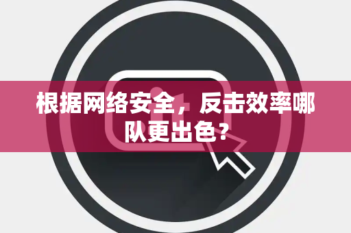 根据网络安全，反击效率哪队更出色？