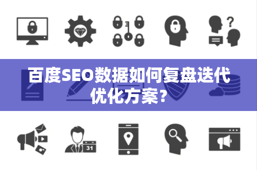 百度SEO数据如何复盘迭代优化方案？