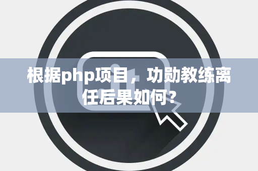 根据php项目，功勋教练离任后果如何？