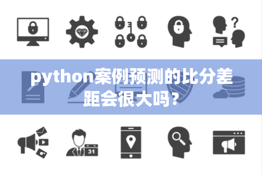 python案例预测的比分差距会很大吗？