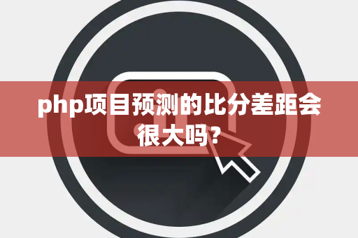 php项目预测的比分差距会很大吗？