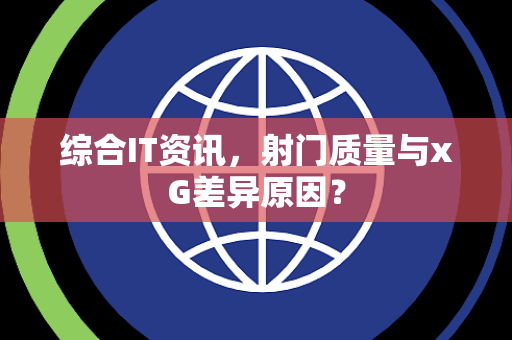 综合IT资讯，射门质量与xG差异原因？