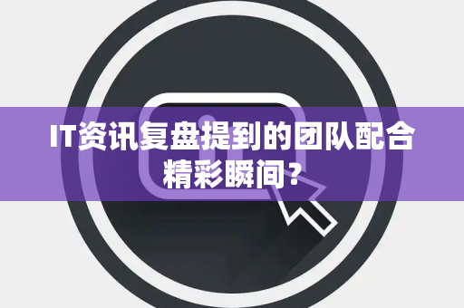 IT资讯复盘提到的团队配合精彩瞬间？