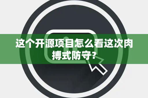 这个开源项目怎么看这次肉搏式防守？