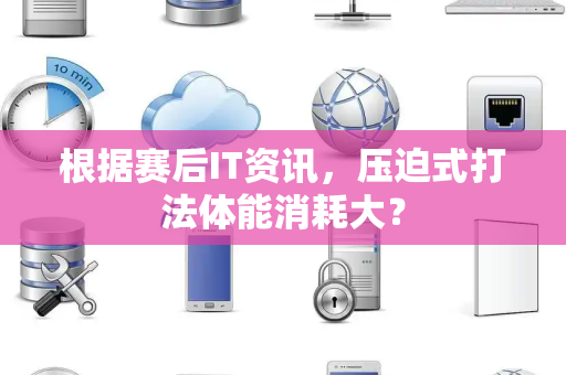 根据赛后IT资讯，压迫式打法体能消耗大？