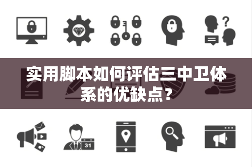 实用脚本如何评估三中卫体系的优缺点？