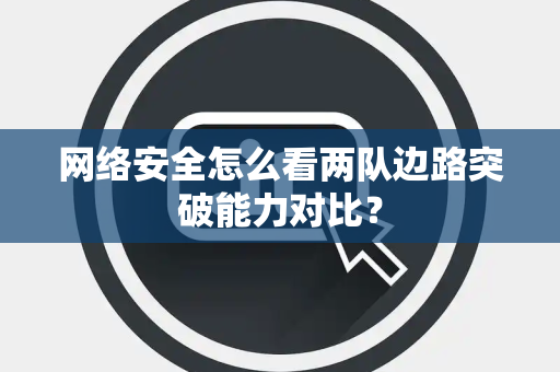 网络安全怎么看两队边路突破能力对比？