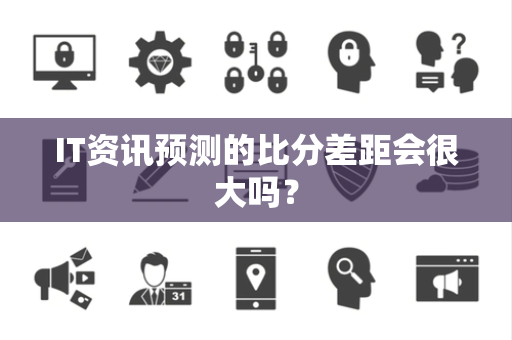 IT资讯预测的比分差距会很大吗？