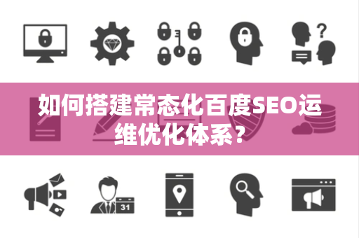 如何搭建常态化百度SEO运维优化体系？