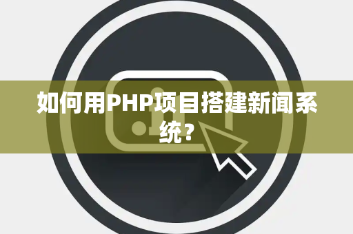 如何用PHP项目搭建新闻系统？