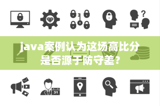 java案例认为这场高比分是否源于防守差？