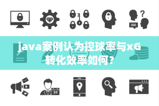 java案例认为控球率与xG转化效率如何？