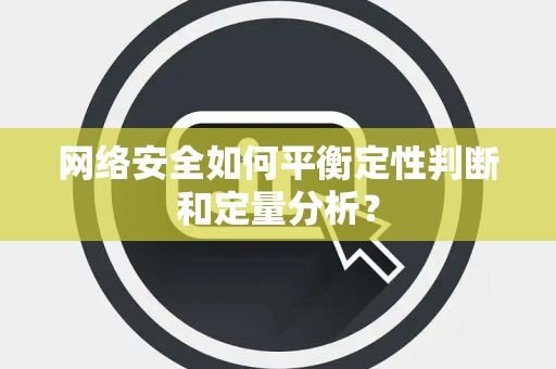 网络安全如何平衡定性判断和定量分析？