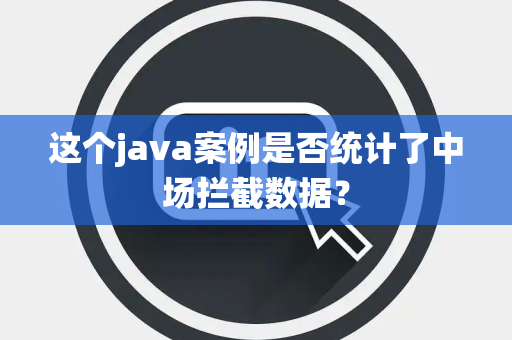 这个java案例是否统计了中场拦截数据？