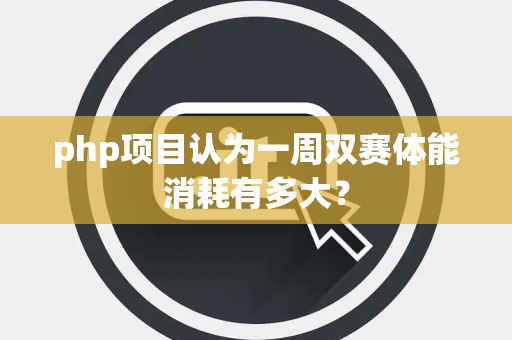 php项目认为一周双赛体能消耗有多大？