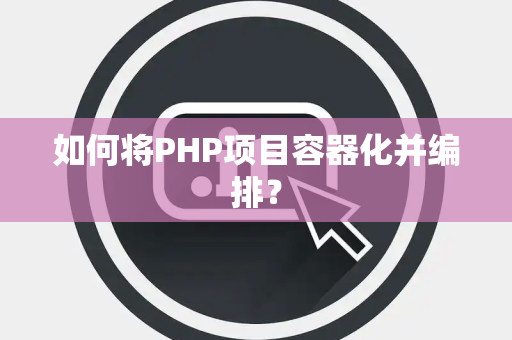 如何将PHP项目容器化并编排？