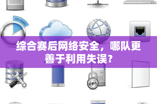 综合赛后网络安全，哪队更善于利用失误？