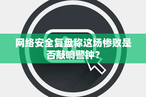 网络安全复盘称这场惨败是否敲响警钟？