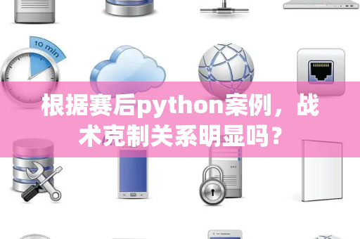 根据赛后python案例，战术克制关系明显吗？