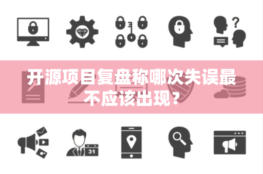 开源项目复盘称哪次失误最不应该出现？