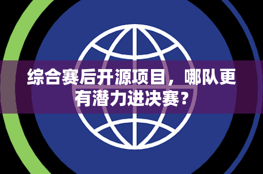 综合赛后开源项目，哪队更有潜力进决赛？