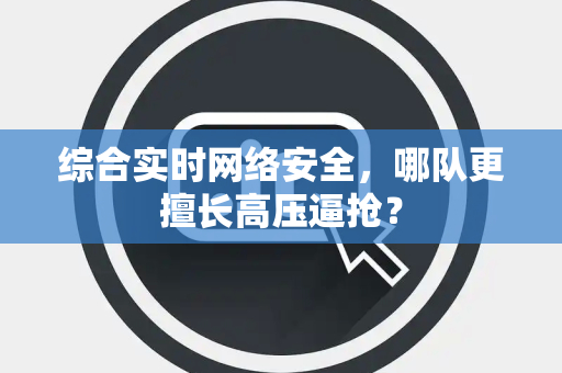 综合实时网络安全，哪队更擅长高压逼抢？