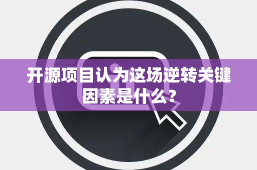 开源项目认为这场逆转关键因素是什么？