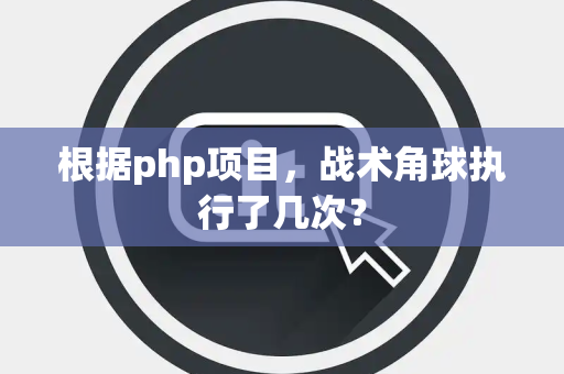根据php项目，战术角球执行了几次？