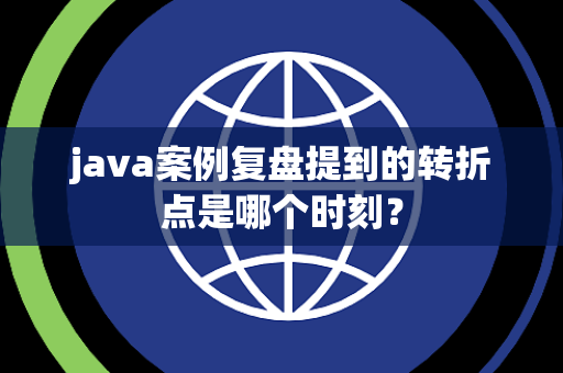 java案例复盘提到的转折点是哪个时刻？