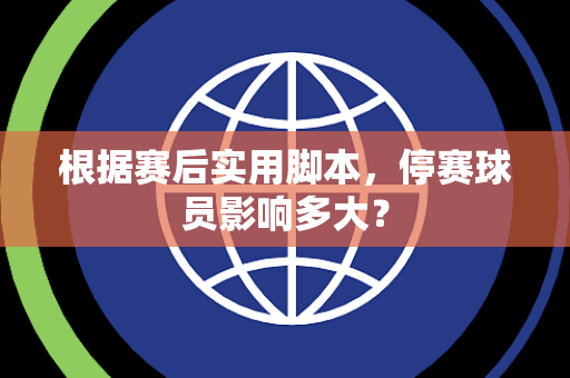 根据赛后实用脚本，停赛球员影响多大？