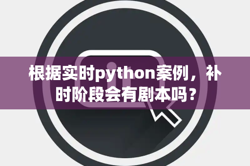 根据实时python案例，补时阶段会有剧本吗？