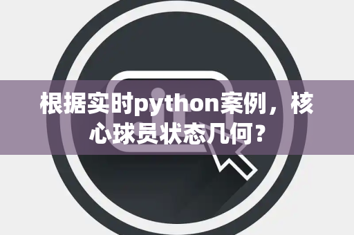 根据实时python案例，核心球员状态几何？