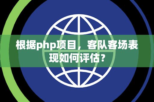 根据php项目，客队客场表现如何评估？