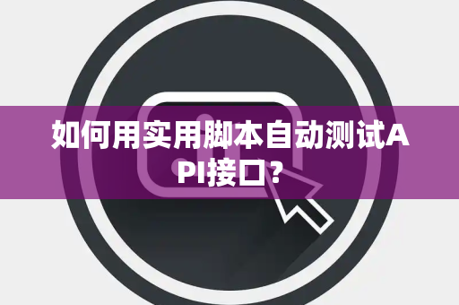 如何用实用脚本自动测试API接口？