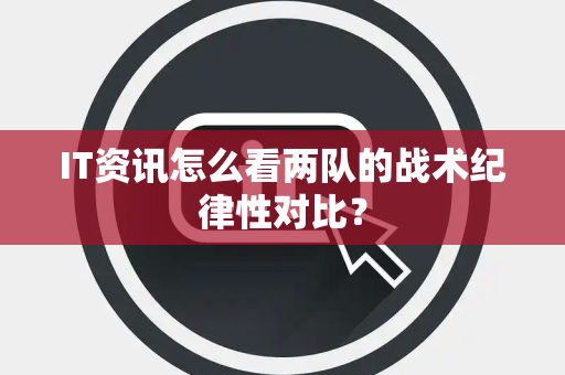 IT资讯怎么看两队的战术纪律性对比？