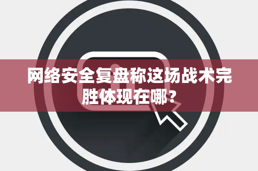 网络安全复盘称这场战术完胜体现在哪？