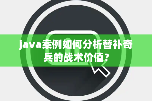java案例如何分析替补奇兵的战术价值？