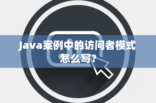 Java案例中的访问者模式怎么写？