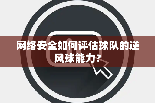 网络安全如何评估球队的逆风球能力？
