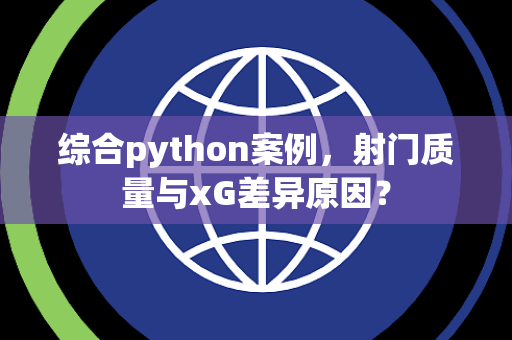 综合python案例，射门质量与xG差异原因？