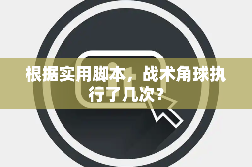 根据实用脚本，战术角球执行了几次？
