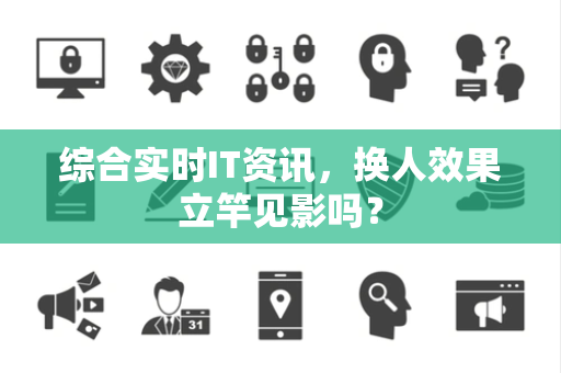 综合实时IT资讯，换人效果立竿见影吗？