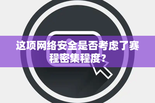 这项网络安全是否考虑了赛程密集程度？