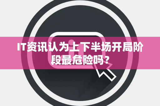 IT资讯认为上下半场开局阶段最危险吗？