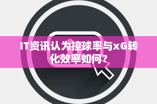 IT资讯认为控球率与xG转化效率如何？