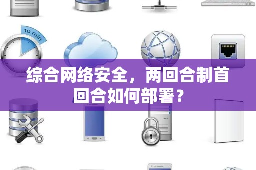 综合网络安全，两回合制首回合如何部署？